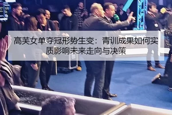 高芙女单夺冠形势生变：青训成果如何实质影响未来走向与决策