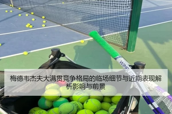 梅德韦杰夫大满贯竞争格局的临场细节与近期表现解析影响与前景