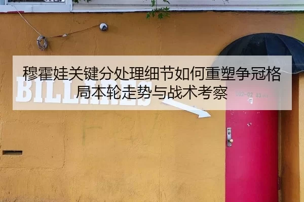 穆霍娃关键分处理细节如何重塑争冠格局本轮走势与战术考察