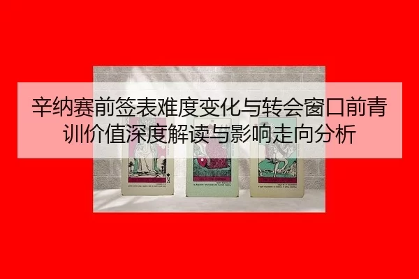辛纳赛前签表难度变化与转会窗口前青训价值深度解读与影响走向分析