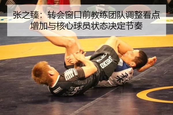 张之臻：转会窗口前教练团队调整看点增加与核心球员状态决定节奏